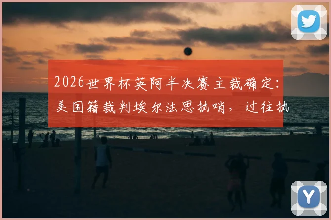 2026世界杯英阿半决赛主裁确定:美国籍裁判埃尔法思执哨,过往执法经历与双方球迷反应一览