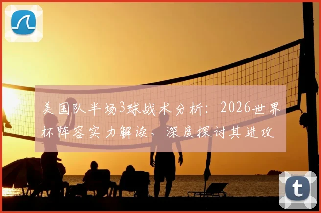 美国队半场3球战术分析：2026世界杯阵容实力解读，深度探讨其进攻火力提升原因与新星表现