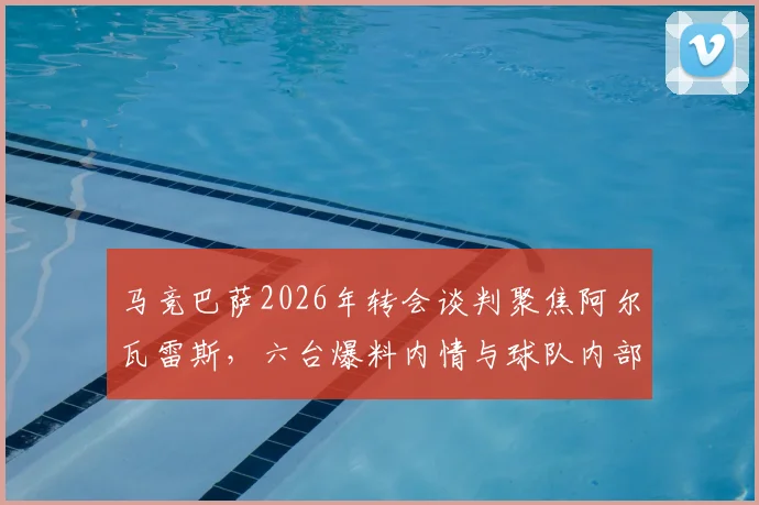 马竞巴萨2026年转会谈判聚焦阿尔瓦雷斯，六台爆料内情与球队内部对风波态度详解
