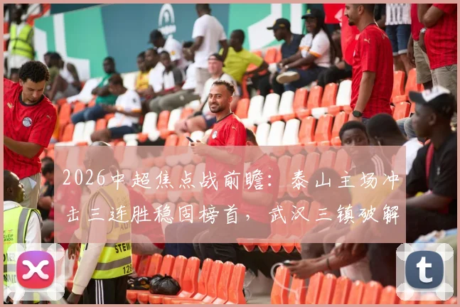 2026中超焦点战前瞻：泰山主场冲击三连胜稳固榜首，武汉三镇破解客场魔咒抢分关键指南