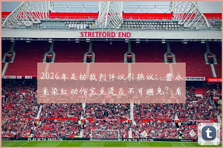 2026年足协裁判评议引热议:曹永竞染红动作究竟是否不可避免?看专业评判标准怎么说