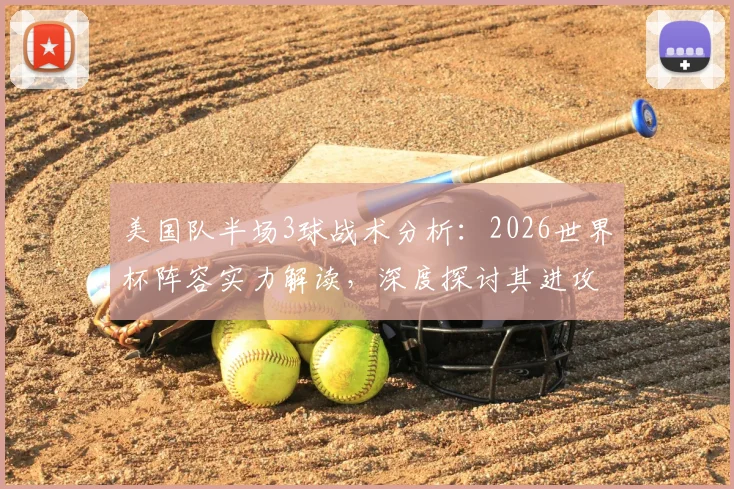 美国队半场3球战术分析:2026世界杯阵容实力解读,深度探讨其进攻火力提升原因与新星表现