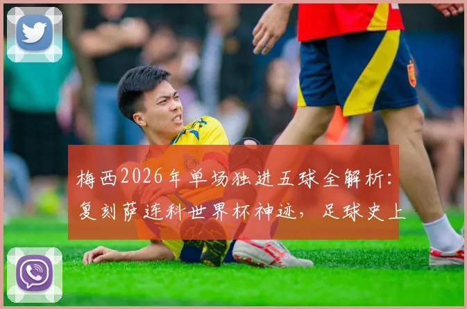 梅西2026年单场独进五球全解析:复刻萨连科世界杯神迹,足球史上单场五球球员盘点