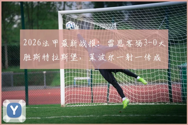 2026法甲最新战报：雷恩客场3-0大胜斯特拉斯堡，莱波尔一射一传成关键先生，附比赛数据深度解析