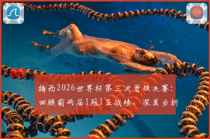 梅西2026世界杯第三次晋级决赛：回顾前两届1冠1亚战绩，深度分析本届冲冠前景与意义
