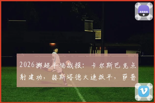 2026挪超半场战报:卡尔斯巴克点射建功,赫斯塔德火速扳平,萨普斯堡1-1莫尔德关键球复盘