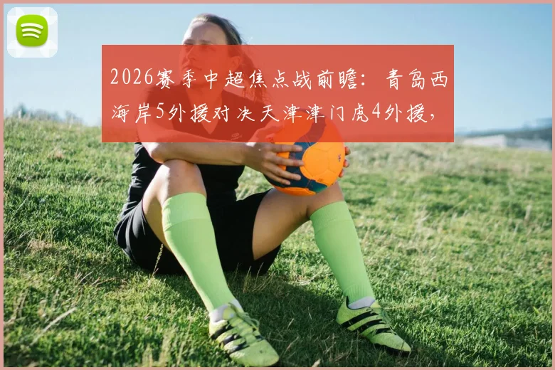 2026赛季中超焦点战前瞻:青岛西海岸5外援对决天津津门虎4外援,李昊巴顿首发关键点解析