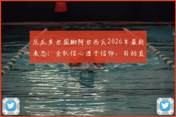 厄瓜多尔国脚阿尔西瓦2026年最新表态：全队信心源于信仰，目标直指战胜德国队