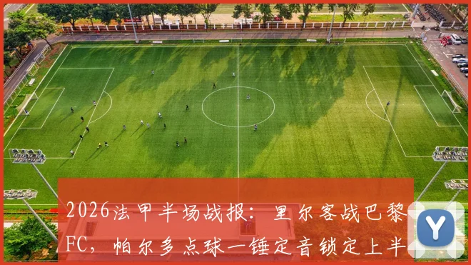 2026法甲半场战报：里尔客战巴黎FC，帕尔多点球一锤定音锁定上半场优势，附全场集锦回放