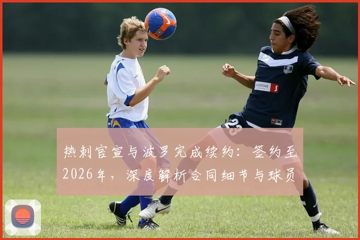 热刺官宣与波罗完成续约：签约至2026年，深度解析合同细节与球员未来角色定位