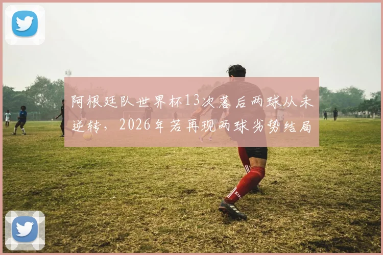 阿根廷队世界杯13次落后两球从未逆转，2026年若再现两球劣势结局已定？