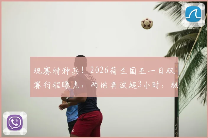 观赛特种兵!2026荷兰国王一日双赛行程曝光,两地奔波超3小时,极限观赛引热议