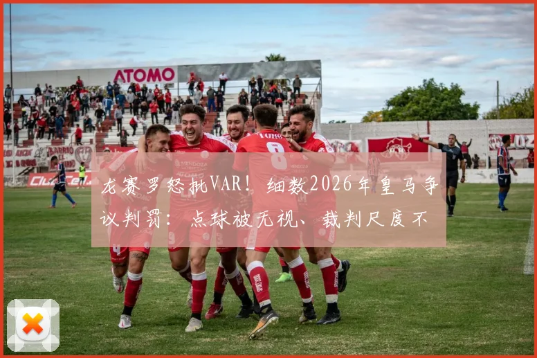 龙赛罗怒批VAR!细数2026年皇马争议判罚:点球被无视、裁判尺度不一引众怒