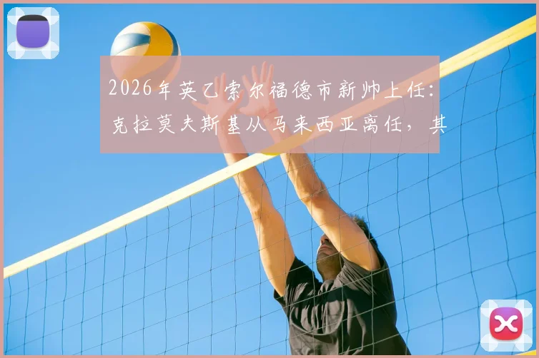 2026年英乙索尔福德市新帅上任:克拉莫夫斯基从马来西亚离任,其执教风格与球队前景全解析