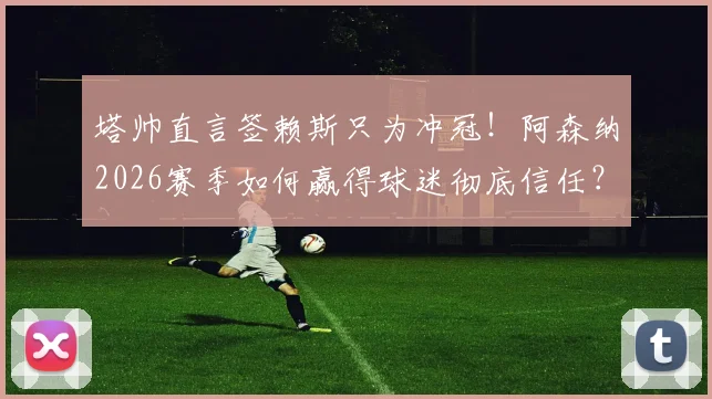 塔帅直言签赖斯只为冲冠!阿森纳2026赛季如何赢得球迷彻底信任?赢球是唯一答案