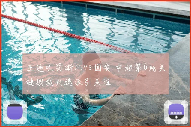 王迪吹罚浙江vs国安 中超第6轮关键战裁判选派引关注