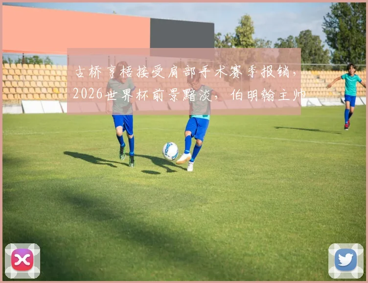 古桥亨梧接受肩部手术赛季报销，2026世界杯前景黯淡，伯明翰主帅透露详情