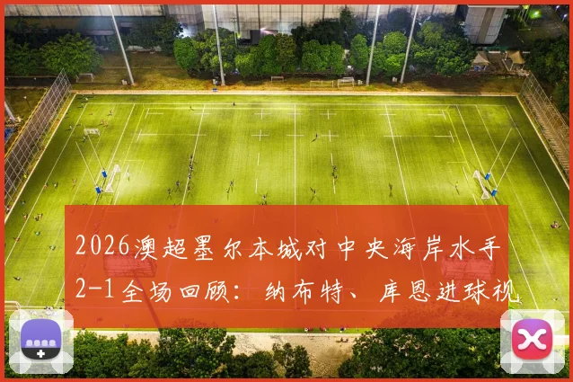 2026澳超墨尔本城对中央海岸水手2-1全场回顾：纳布特、库恩进球视频分析与水手输球原因解读，附最新积分榜变动
