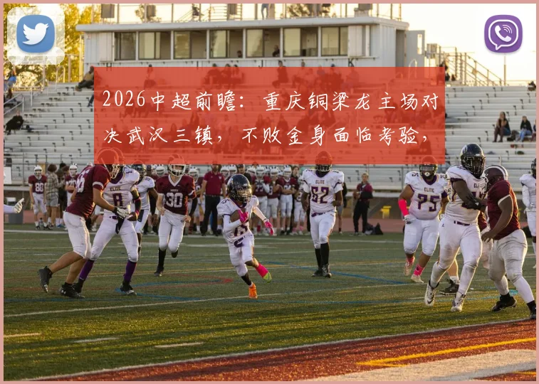 2026中超前瞻:重庆铜梁龙主场对决武汉三镇,不败金身面临考验,双方核心停赛如何影响战局?