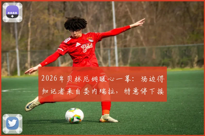 2026年贝林厄姆暖心一幕:场边得知记者来自委内瑞拉,特意停下接受深度采访
