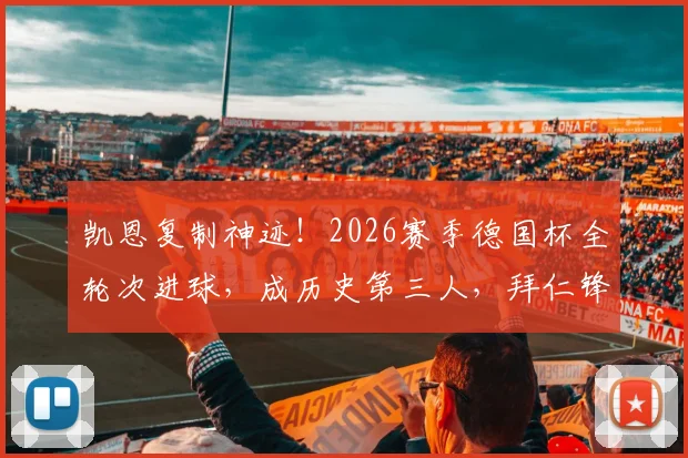 凯恩复制神迹！2026赛季德国杯全轮次进球，成历史第三人，拜仁锋线数据深度盘点