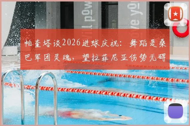 帕奎塔谈2026进球庆祝：舞蹈是桑巴军团灵魂，望拉菲尼亚伤势无碍重返巅峰