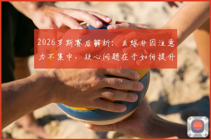 2026罗斯赛后解析:丢球非因注意力不集中,核心问题在于如何提升关键机会把握能力