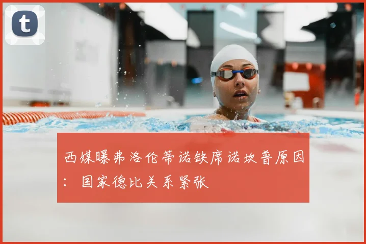 西媒曝弗洛伦蒂诺缺席诺坎普原因：国家德比关系紧张