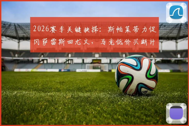 2026赛季关键抉择:斯帕莱蒂力促冈萨雷斯回尤文,马竞低价买断计划遇阻,球员未来去向分析