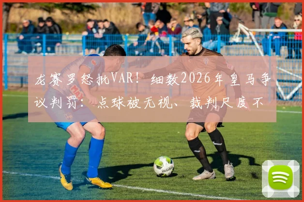 龙赛罗怒批VAR！细数2026年皇马争议判罚：点球被无视、裁判尺度不一引众怒