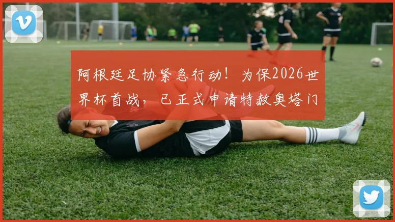 阿根廷足协紧急行动!为保2026世界杯首战,已正式申请特赦奥塔门迪