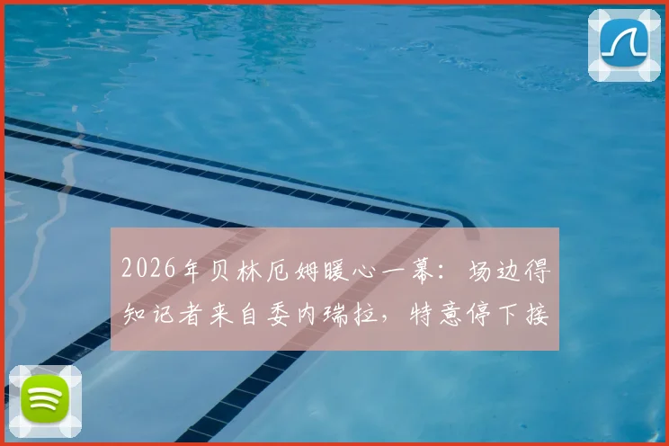 2026年贝林厄姆暖心一幕：场边得知记者来自委内瑞拉，特意停下接受深度采访