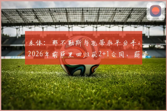 米体：那不勒斯与孔蒂和平分手，2026年前萨里回归获2+1合同，薪资细节曝光