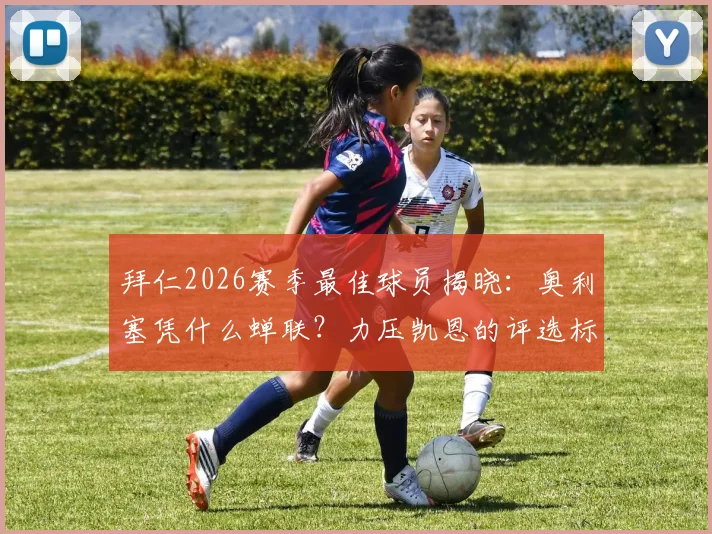 拜仁2026赛季最佳球员揭晓:奥利塞凭什么蝉联?力压凯恩的评选标准与球员数据全解析,附历年获奖名单盘点