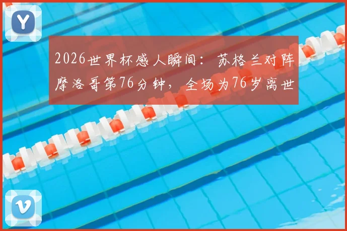 2026世界杯感人瞬间：苏格兰对阵摩洛哥第76分钟，全场为76岁离世苏格兰球迷默哀致敬，彰显足球温度