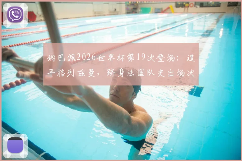 姆巴佩2026世界杯第19次登场:追平格列兹曼,跻身法国队史出场次数榜第二,附球员出场纪录排名详析