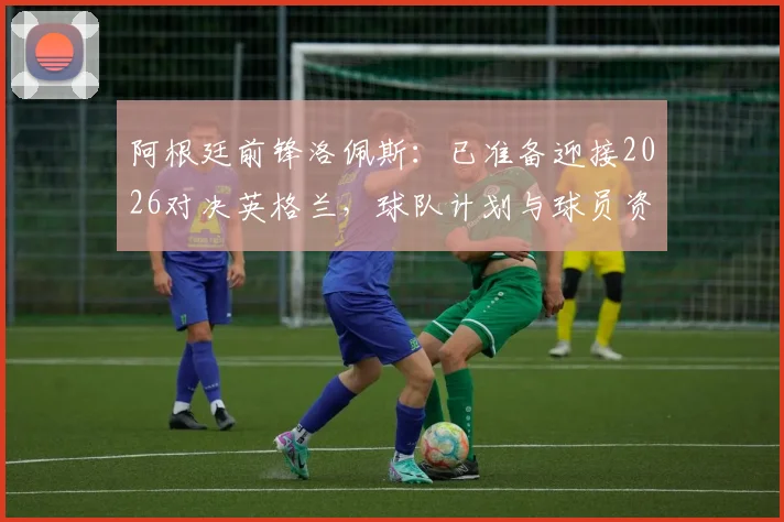 阿根廷前锋洛佩斯：已准备迎接2026对决英格兰，球队计划与球员资料全面解析