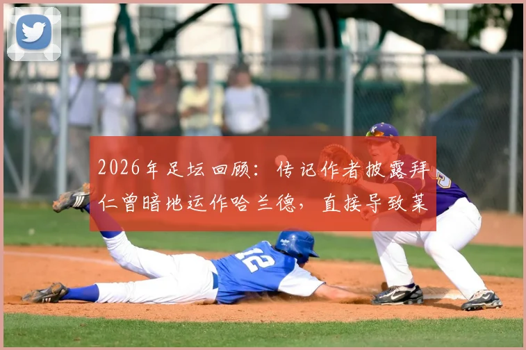 2026年足坛回顾:传记作者披露拜仁曾暗地运作哈兰德,直接导致莱万多夫斯基离队内幕