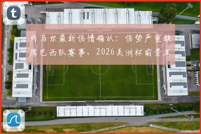 内马尔最新伤情确认:伤势严重缺席巴西队赛事,2026美洲杯前景及巴西队阵容影响分析