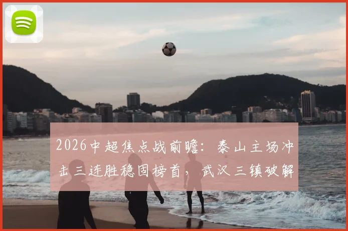 2026中超焦点战前瞻:泰山主场冲击三连胜稳固榜首,武汉三镇破解客场魔咒抢分关键指南