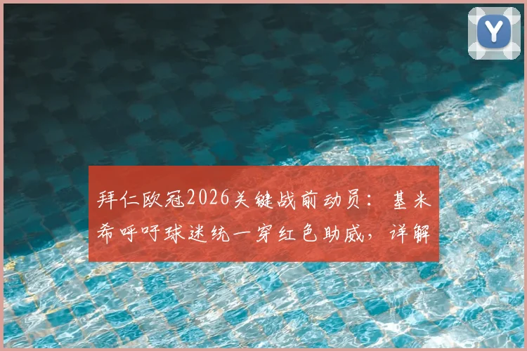拜仁欧冠2026关键战前动员：基米希呼吁球迷统一穿红色助威，详解红色浪潮对主场优势的影响