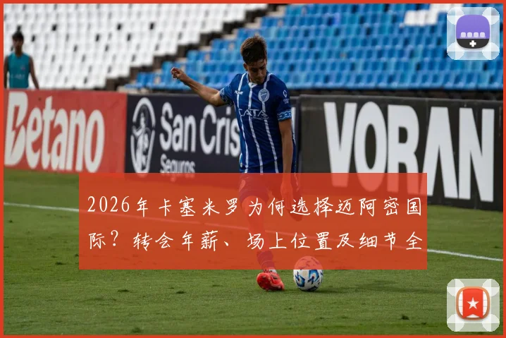 2026年卡塞米罗为何选择迈阿密国际？转会年薪、场上位置及细节全面解读