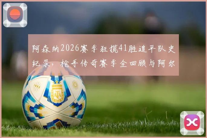 阿森纳2026赛季狂揽41胜追平队史纪录，枪手传奇赛季全回顾与阿尔特塔战术解析
