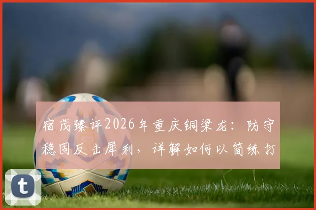 宿茂臻评2026年重庆铜梁龙：防守稳固反击犀利，详解如何以简练打法应对强敌