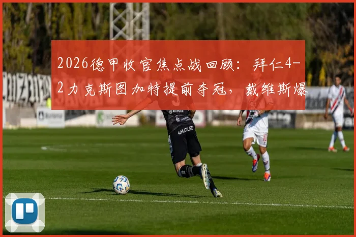2026德甲收官焦点战回顾：拜仁4-2力克斯图加特提前夺冠，戴维斯爆射&凯恩建功全场精华解析