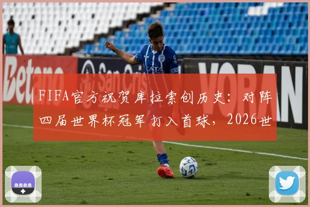 FIFA官方祝贺库拉索创历史：对阵四届世界杯冠军打入首球，2026世界杯征程受关注