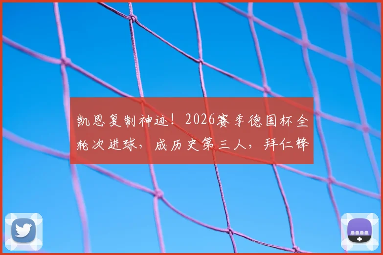 凯恩复制神迹!2026赛季德国杯全轮次进球,成历史第三人,拜仁锋线数据深度盘点
