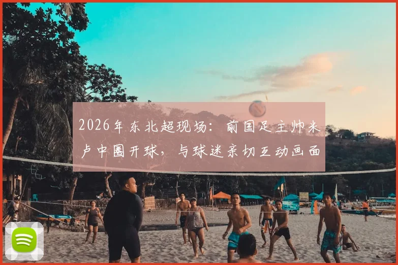 2026年东北超现场:前国足主帅米卢中圈开球,与球迷亲切互动画面全记录