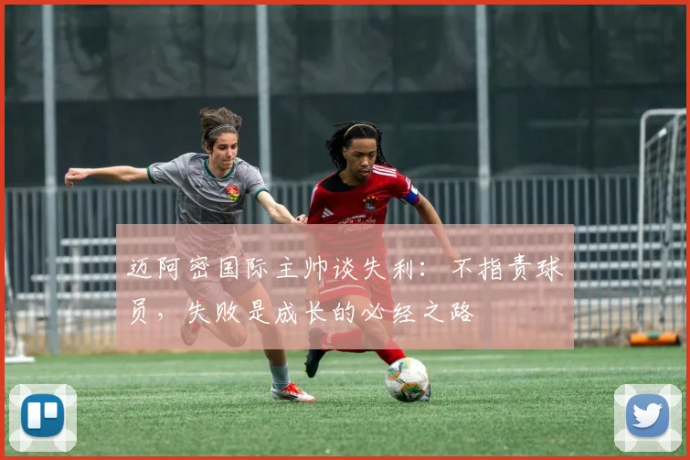 迈阿密国际主帅谈失利：不指责球员，失败是成长的必经之路