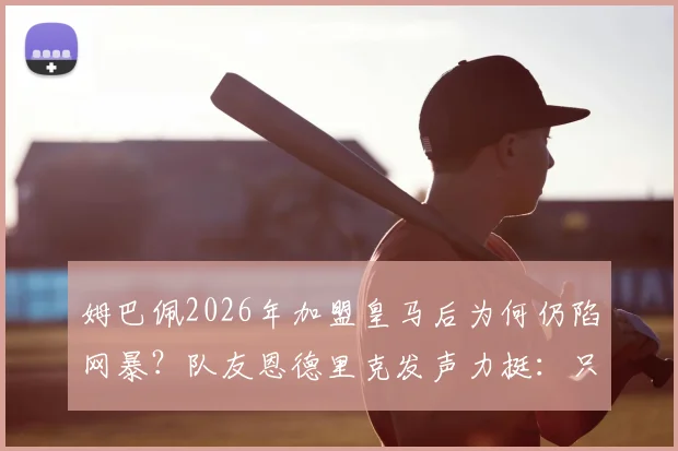 姆巴佩2026年加盟皇马后为何仍陷网暴？队友恩德里克发声力挺：只看到他不断进球帮助球队